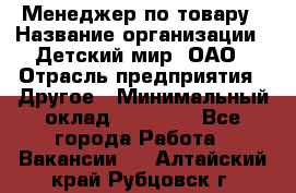 Менеджер по товару › Название организации ­ Детский мир, ОАО › Отрасль предприятия ­ Другое › Минимальный оклад ­ 30 000 - Все города Работа » Вакансии   . Алтайский край,Рубцовск г.